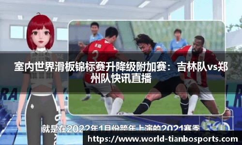 室内世界滑板锦标赛升降级附加赛：吉林队vs郑州队快讯直播